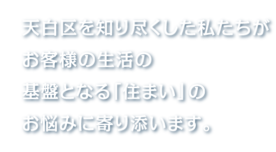 天白区を知り尽くした私たちがお客様の生活の基盤となる「住まい」のお悩みに寄り添います。